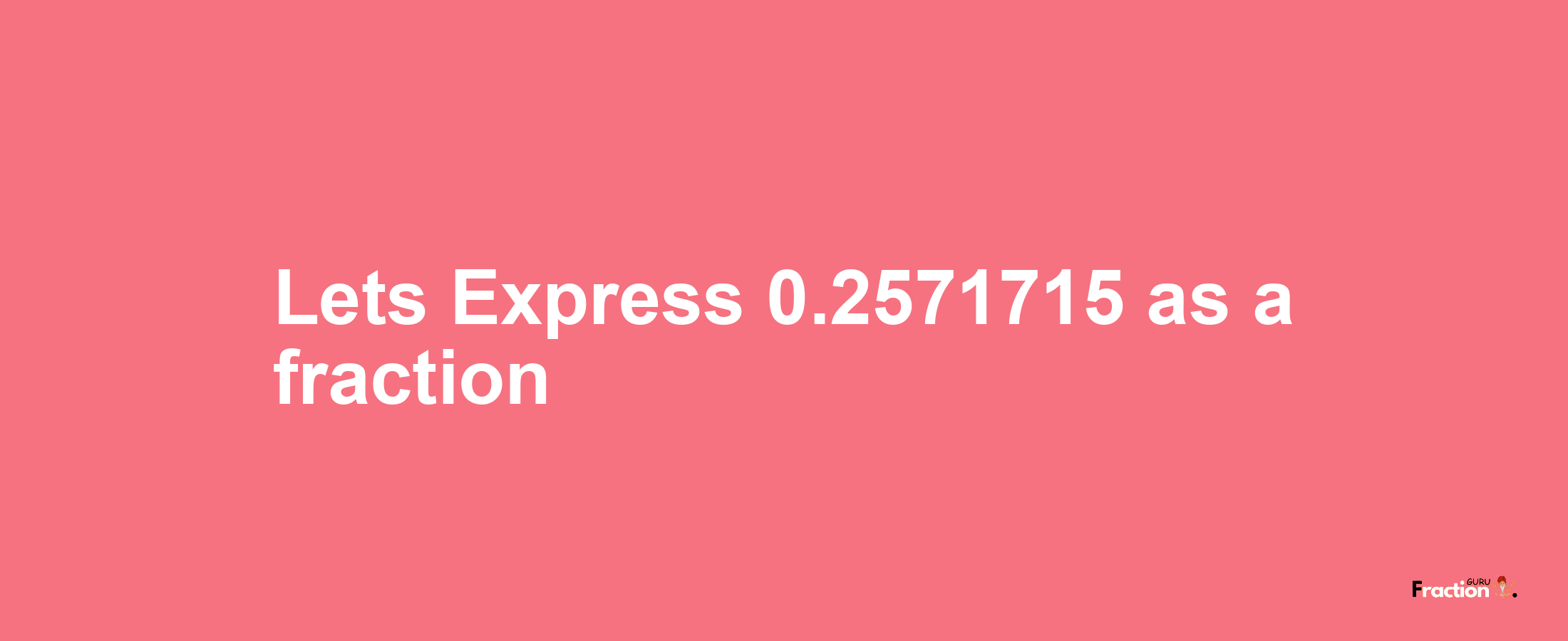 Lets Express 0.2571715 as afraction